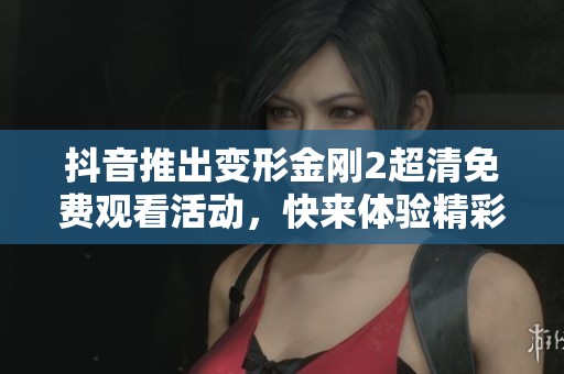 抖音推出变形金刚2超清免费观看活动，快来体验精彩内容！