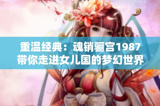 重温经典：魂销骊宫1987带你走进女儿国的梦幻世界