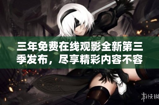 三年免费在线观影全新第三季发布，尽享精彩内容不容错过