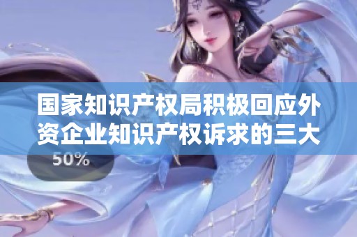 国家知识产权局积极回应外资企业知识产权诉求的三大措施探讨