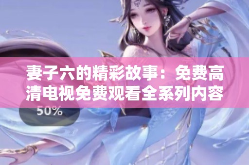 妻子六的精彩故事：免费高清电视免费观看全系列内容