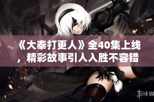 《大奉打更人》全40集上线，精彩故事引人入胜不容错过