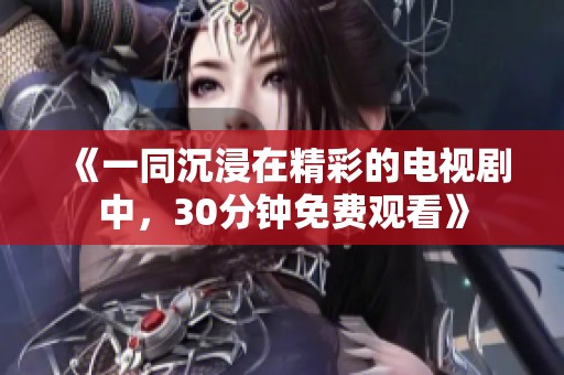 《一同沉浸在精彩的电视剧中，30分钟免费观看》