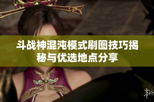斗战神混沌模式刷图技巧揭秘与优选地点分享