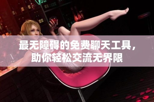 最无障碍的免费聊天工具，助你轻松交流无界限