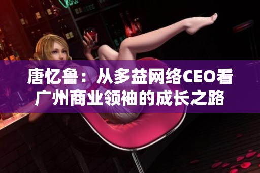 唐忆鲁：从多益网络CEO看广州商业领袖的成长之路