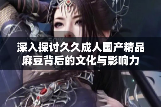 深入探讨久久成人国产精品麻豆背后的文化与影响力