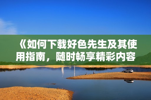 《如何下载好色先生及其使用指南，随时畅享精彩内容》