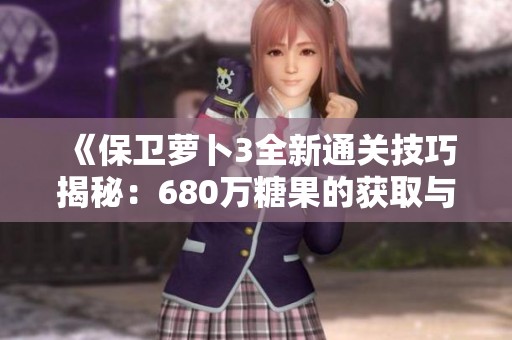 《保卫萝卜3全新通关技巧揭秘：680万糖果的获取与策略分享》