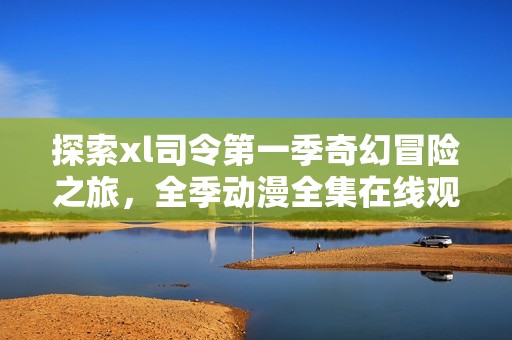 探索xl司令第一季奇幻冒险之旅，全季动漫全集在线观看攻略
