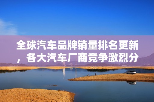 全球汽车品牌销量排名更新，各大汽车厂商竞争激烈分析