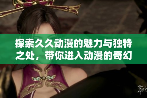探索久久动漫的魅力与独特之处，带你进入动漫的奇幻世界