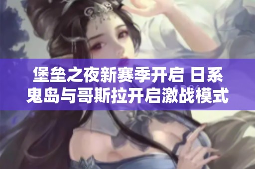 堡垒之夜新赛季开启 日系鬼岛与哥斯拉开启激战模式