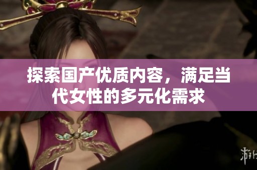 探索国产优质内容，满足当代女性的多元化需求