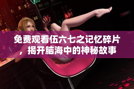 免费观看伍六七之记忆碎片，揭开脑海中的神秘故事