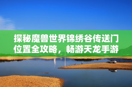 探秘魔兽世界锦绣谷传送门位置全攻略，畅游天龙手游新天地