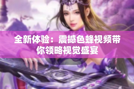 全新体验：震撼色蜂视频带你领略视觉盛宴
