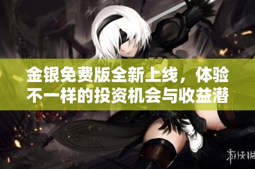 金银免费版全新上线，体验不一样的投资机会与收益潜力