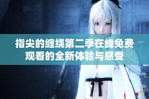 指尖的缠绕第二季在线免费观看的全新体验与感受