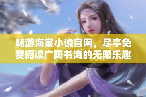 畅游海棠小说官网，尽享免费阅读广阔书海的无限乐趣
