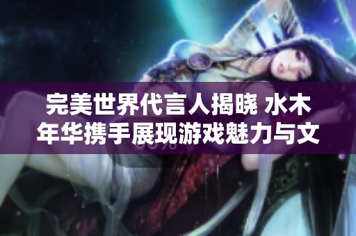 完美世界代言人揭晓 水木年华携手展现游戏魅力与文化底蕴