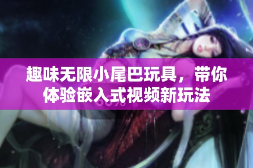 趣味无限小尾巴玩具，带你体验嵌入式视频新玩法