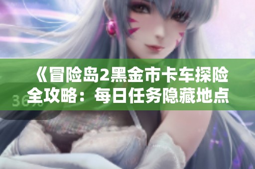 《冒险岛2黑金市卡车探险全攻略：每日任务隐藏地点与挑战详解》