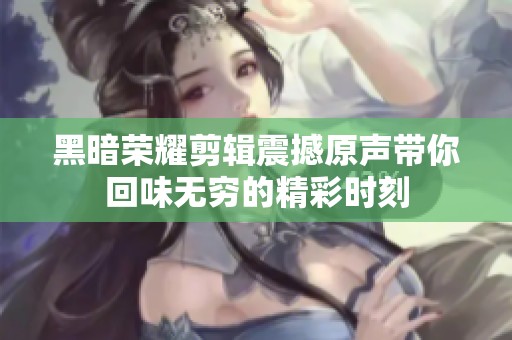 黑暗荣耀剪辑震撼原声带你回味无穷的精彩时刻