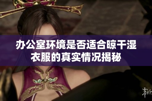 办公室环境是否适合晾干湿衣服的真实情况揭秘