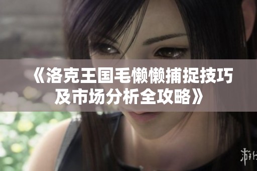 《洛克王国毛懒懒捕捉技巧及市场分析全攻略》