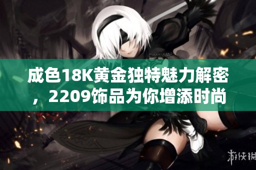 成色18K黄金独特魅力解密，2209饰品为你增添时尚风采