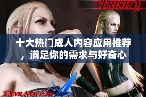 十大热门成人内容应用推荐，满足你的需求与好奇心