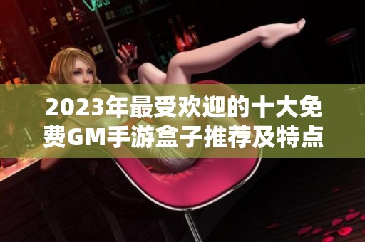 2023年最受欢迎的十大免费GM手游盒子推荐及特点解析