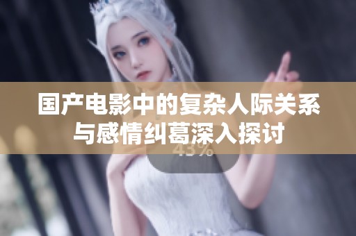 国产电影中的复杂人际关系与感情纠葛深入探讨