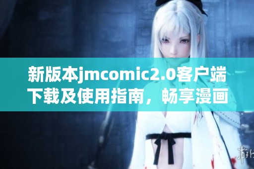 新版本jmcomic2.0客户端下载及使用指南，畅享漫画新体验