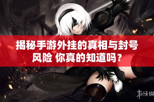 揭秘手游外挂的真相与封号风险 你真的知道吗？