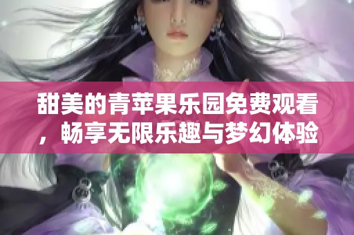 甜美的青苹果乐园免费观看，畅享无限乐趣与梦幻体验