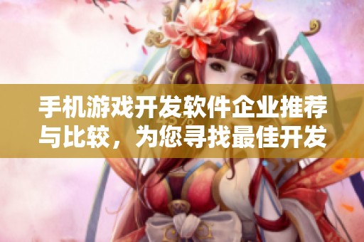 手机游戏开发软件企业推荐与比较，为您寻找最佳开发工具