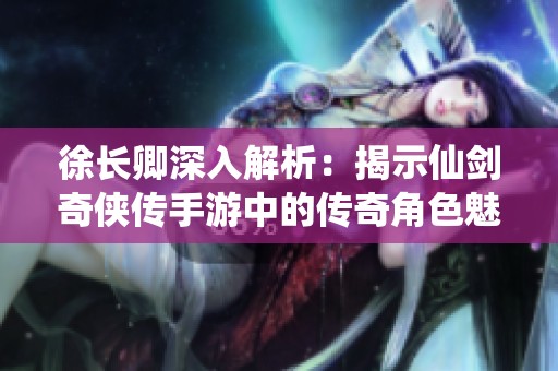 徐长卿深入解析：揭示仙剑奇侠传手游中的传奇角色魅力与故事