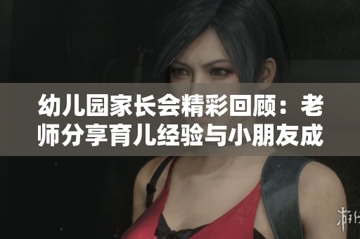 幼儿园家长会精彩回顾：老师分享育儿经验与小朋友成长故事