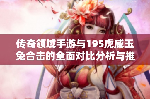 传奇领域手游与195虎威玉兔合击的全面对比分析与推荐