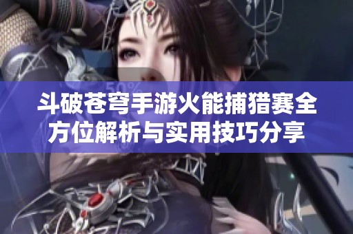 斗破苍穹手游火能捕猎赛全方位解析与实用技巧分享