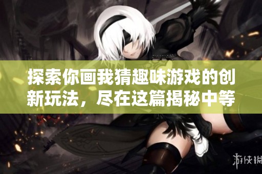 探索你画我猜趣味游戏的创新玩法，尽在这篇揭秘中等你来发现