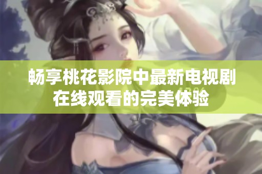 畅享桃花影院中最新电视剧在线观看的完美体验
