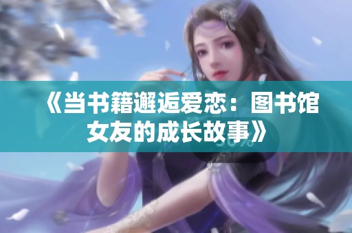 《当书籍邂逅爱恋：图书馆女友的成长故事》