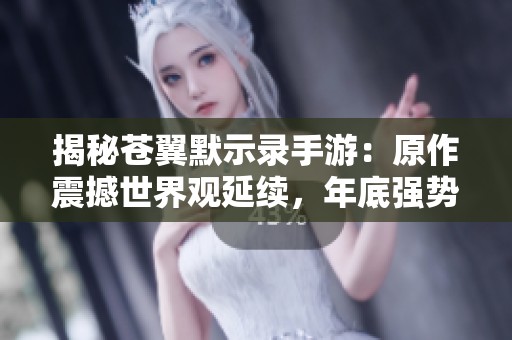 揭秘苍翼默示录手游：原作震撼世界观延续，年底强势回归燃爆市场