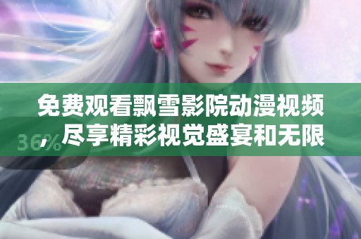 免费观看飘雪影院动漫视频，尽享精彩视觉盛宴和无限乐趣