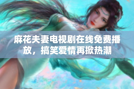 麻花夫妻电视剧在线免费播放，搞笑爱情再掀热潮