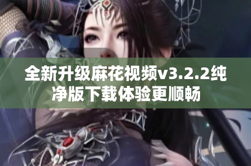 全新升级麻花视频v3.2.2纯净版下载体验更顺畅