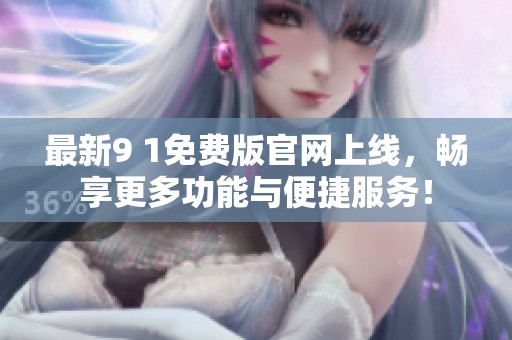 最新9 1免费版官网上线，畅享更多功能与便捷服务！